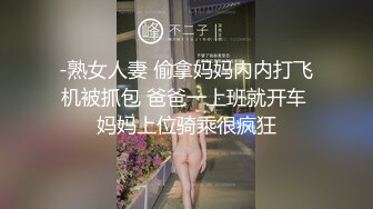 -熟女人妻 偷拿妈妈内内打飞机被抓包 爸爸一上班就开车 妈妈上位骑乘很疯狂