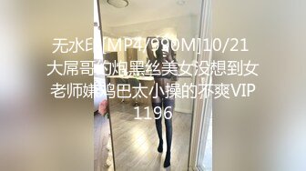 无水印[MP4/990M]10/21 大屌哥约炮黑丝美女没想到女老师嫌鸡巴太小操的不爽VIP1196