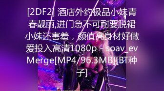 [2DF2] 酒店外约极品小妹青春靓丽,进门急不可耐要脱裙小妹还害羞，颜值高身材好做爱投入高清1080p - soav_evMerge[MP4/96.3MB][BT种子]