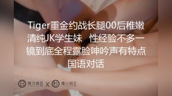 Tiger重金约战长腿00后稚嫩清纯JK学生妹⭐性经验不多一镜到底全程露脸呻吟声有特点国语对话