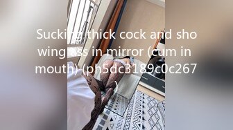 Sucking thick cock and showing ass in mirror (cum in mouth) (ph5dc3189c0c267)