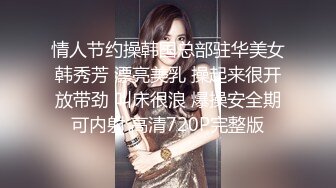 情人节约操韩国总部驻华美女韩秀芳 漂亮美乳 操起来很开放带劲 叫床很浪 爆操安全期可内射 高清720P完整版