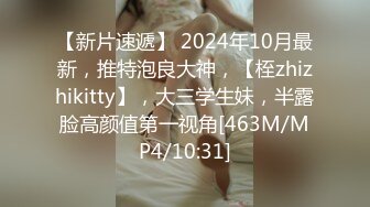 【新片速遞】 2024年10月最新，推特泡良大神，【桎zhizhikitty】，大三学生妹，半露脸高颜值第一视角[463M/MP4/10:31]