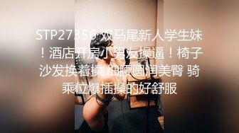 STP27356 双马尾新人学生妹！酒店开房小男友操逼！椅子沙发换着操 细腰圆润美臀 骑乘位爆插操的好舒服