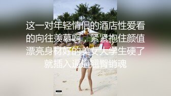 这一对年轻情侣的酒店性爱看的向往羡慕啊，紧紧抱住颜值漂亮身材好的美女大学生硬了就插入逼逼翘臀销魂