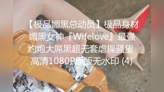 【极品媚黑总动员】极品身材媚黑女神『Wifelove』最强约炮大屌黑超无套虐操骚货 高清1080P原版无水印 (4)