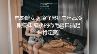 电影院女厕蹲守黑裙白丝高冷眼镜妹,窄小的微毛穴口插起来肯定爽[