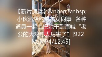 【新片速遞】&nbsp;&nbsp; 小伙酒店约炮美女同事⭐各种道具一起上把她干到直喊“老公的大鸡巴太厉害了”[922M/MP4/12:45]