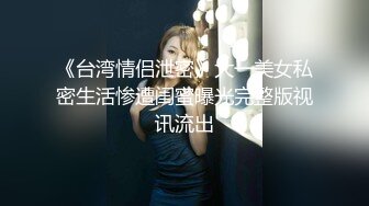 《台湾情侣泄密》大一美女私密生活惨遭闺蜜曝光完整版视讯流出